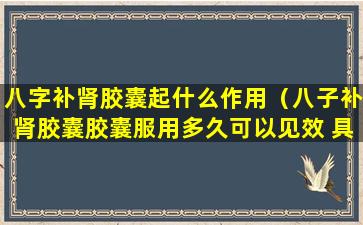 八字补肾胶囊起什么作用（八子补肾胶囊胶囊服用多久可以见效 具体表现）